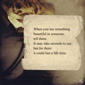 When you see something beautiful in someone, tell them.