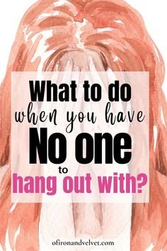What to do when you have no friends to hang out with?